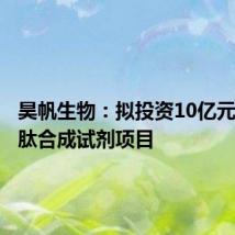 昊帆生物:拟投资10亿元建设多肽合成试剂项目