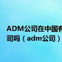 ADM公司在中国有分公司吗(adm公司)