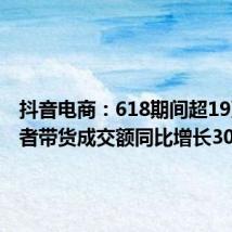 抖音电商:618期间超19万名作者带货成交额同比增长300%