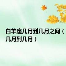 白羊座几月到几月之间(白羊座几月到几月)