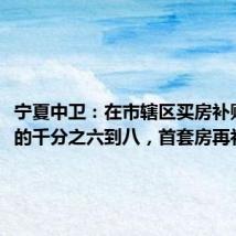 宁夏中卫:在市辖区买房补贴房款的千分之六到八,首套房再补1万元
