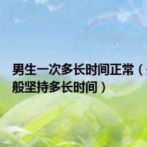 男生一次多长时间正常(处男一般坚持多长时间)