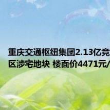 重庆交通枢纽集团2.13亿竞得渝北区涉宅地块 楼面价4471元/平方米