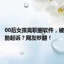 00后女孩离职删软件,被公司威胁起诉?网友吵翻!
