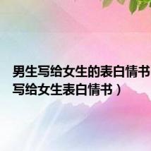 男生写给女生的表白情书(男生写给女生表白情书)