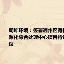 朗坤环境:签署通州区有机垃圾资源化综合处理中心项目特许经营协议