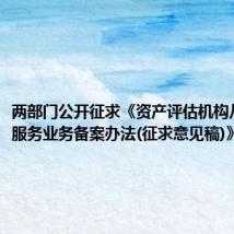 两部门公开征求《资产评估机构从事证券服务业务备案办法(征求意见稿)》意见