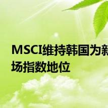 MSCI维持韩国为新兴市场指数地位