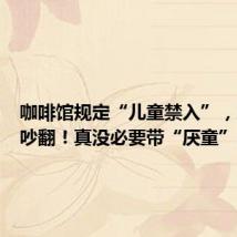 咖啡馆规定“儿童禁入”,家长们吵翻!真没必要带“厌童”的节奏
