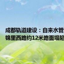成都轨道建设:自来水管爆管致锦里西路约12米路面塌陷