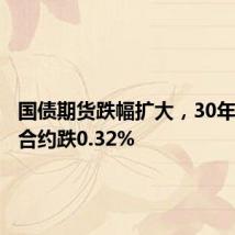 国债期货跌幅扩大,30年期主力合约跌0.32%