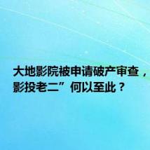 大地影院被申请破产审查,昔日“影投老二”何以至此?