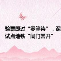 验票即过“零等待”,深圳等地试点地铁“闸门常开”