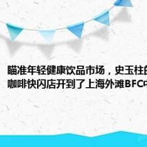 瞄准年轻健康饮品市场,史玉柱的脑白金咖啡快闪店开到了上海外滩BFC中心