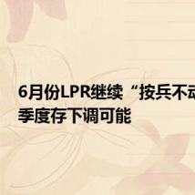 6月份LPR继续“按兵不动” 三季度存下调可能