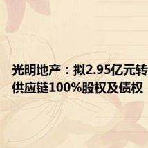光明地产:拟2.95亿元转让海博供应链100%股权及债权