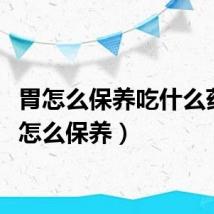 胃怎么保养吃什么药（胃怎么保养）
