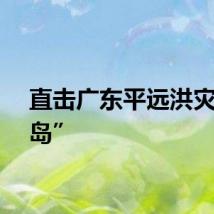 直击广东平远洪灾“孤岛”