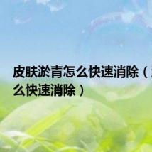 皮肤淤青怎么快速消除(淤青怎么快速消除)