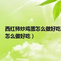 西红柿炒鸡蛋怎么做好吃(鸡蛋怎么做好吃)