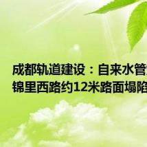 成都轨道建设:自来水管爆管致锦里西路约12米路面塌陷