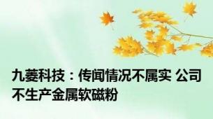 九菱科技：传闻情况不属实 公司不生产金属软磁粉