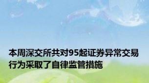 本周深交所共对95起证券异常交易行为采取了自律监管措施