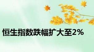恒生指数跌幅扩大至2%