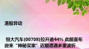 港股异动 | 恒大汽车(00708)拉升逾44% 此前宣布迎来“神秘买家”近期遭遇多重波折