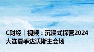 C财经｜视频：沉浸式探营2024大连夏季达沃斯主会场