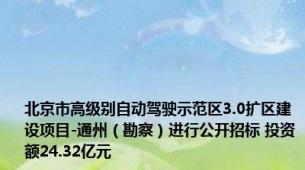 北京市高级别自动驾驶示范区3.0扩区建设项目-通州（勘察）进行公开招标 投资额24.32亿元