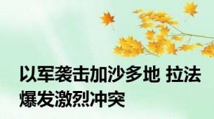 以军袭击加沙多地 拉法爆发激烈冲突