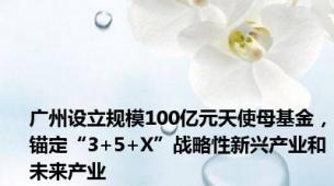 广州设立规模100亿元天使母基金，锚定“3+5+X”战略性新兴产业和未来产业