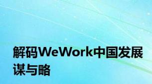 解码WeWork中国发展谋与略