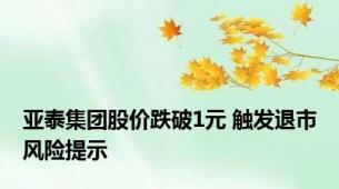 亚泰集团股价跌破1元 触发退市风险提示