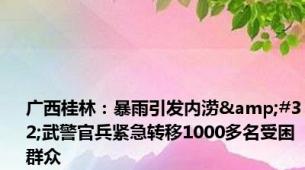 广西桂林：暴雨引发内涝&#32;武警官兵紧急转移1000多名受困群众