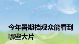 今年暑期档观众能看到哪些大片
