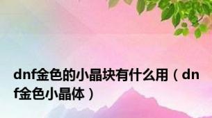 dnf金色的小晶块有什么用（dnf金色小晶体）