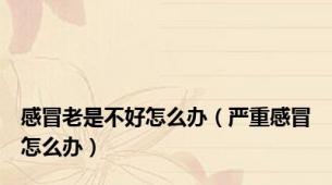 感冒老是不好怎么办（严重感冒怎么办）