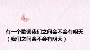 有一个歌词我们之间会不会有明天（我们之间会不会有明天）