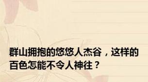 群山拥抱的悠悠人杰谷，这样的百色怎能不令人神往？