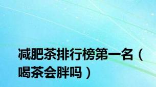 减肥茶排行榜第一名（喝茶会胖吗）