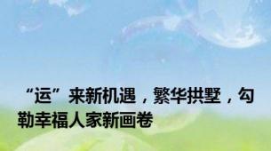 “运”来新机遇，繁华拱墅，勾勒幸福人家新画卷