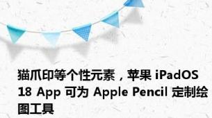 猫爪印等个性元素，苹果 iPadOS 18 App 可为 Apple Pencil 定制绘图工具