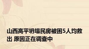 山西高平坍塌民房被困5人均救出 原因正在调查中