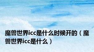 魔兽世界icc是什么时候开的（魔兽世界icc是什么）