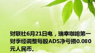 财联社6月21日电，瑞幸咖啡第一财季经调整每股ADS净亏损0.080元人民币。