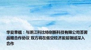 华夏幸福：与浙江科比特创新科技有限公司签署战略合作协议 双方将在低空经济发展领域深入合作
