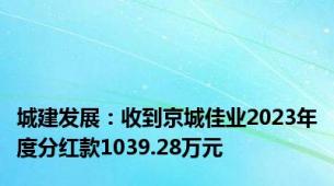 城建发展：收到京城佳业2023年度分红款1039.28万元