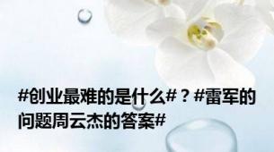 #创业最难的是什么#？#雷军的问题周云杰的答案#